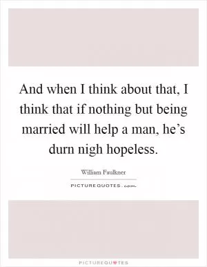 And when I think about that, I think that if nothing but being married will help a man, he’s durn nigh hopeless Picture Quote #1
