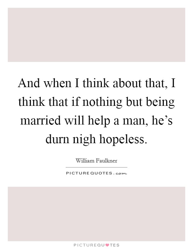 And when I think about that, I think that if nothing but being married will help a man, he's durn nigh hopeless. Picture Quote #1