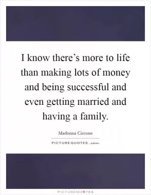 I know there’s more to life than making lots of money and being successful and even getting married and having a family Picture Quote #1