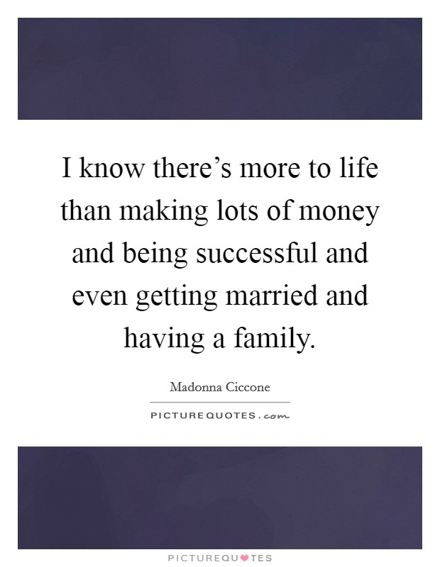 I know there's more to life than making lots of money and being successful and even getting married and having a family. Picture Quote #1