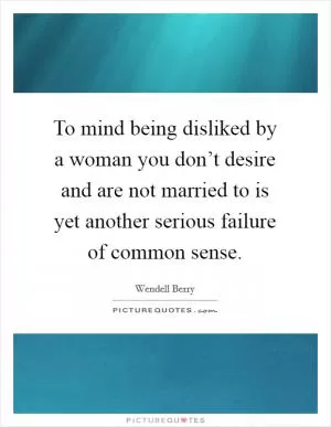 To mind being disliked by a woman you don’t desire and are not married to is yet another serious failure of common sense Picture Quote #1