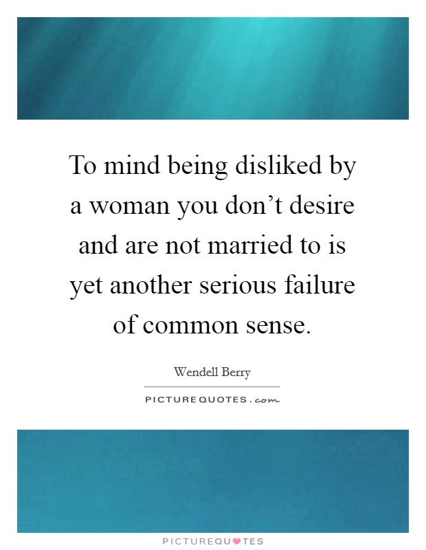 To mind being disliked by a woman you don't desire and are not married to is yet another serious failure of common sense. Picture Quote #1