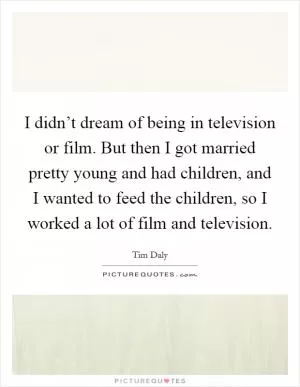 I didn’t dream of being in television or film. But then I got married pretty young and had children, and I wanted to feed the children, so I worked a lot of film and television Picture Quote #1