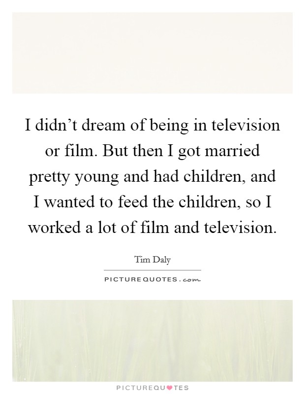 I didn't dream of being in television or film. But then I got married pretty young and had children, and I wanted to feed the children, so I worked a lot of film and television. Picture Quote #1