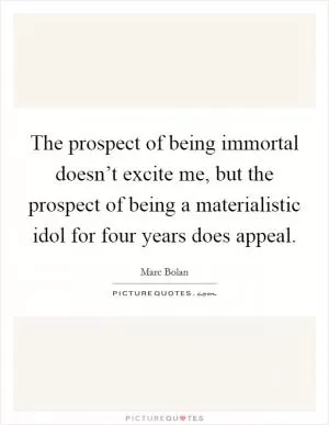 The prospect of being immortal doesn’t excite me, but the prospect of being a materialistic idol for four years does appeal Picture Quote #1