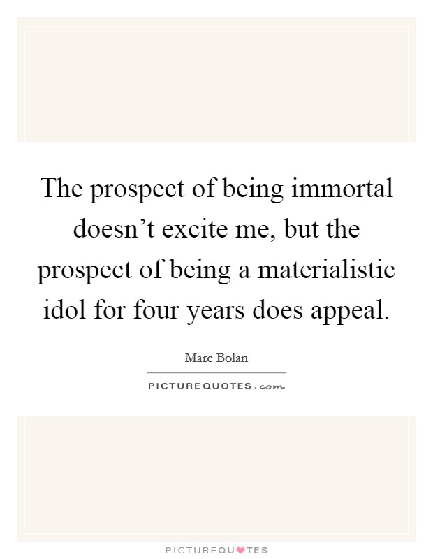 The prospect of being immortal doesn't excite me, but the prospect of being a materialistic idol for four years does appeal. Picture Quote #1