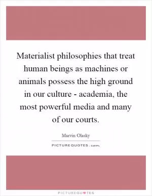 Materialist philosophies that treat human beings as machines or animals possess the high ground in our culture - academia, the most powerful media and many of our courts Picture Quote #1