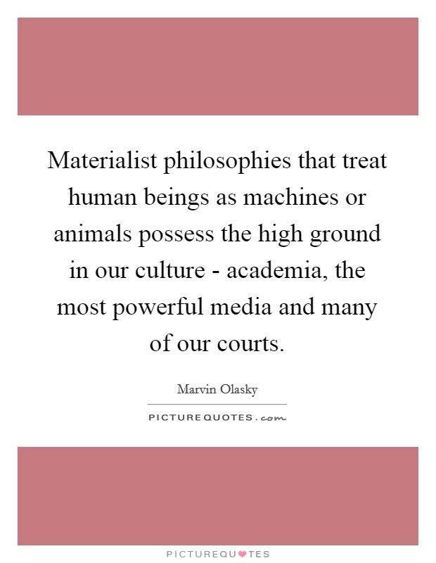 Materialist philosophies that treat human beings as machines or animals possess the high ground in our culture - academia, the most powerful media and many of our courts. Picture Quote #1