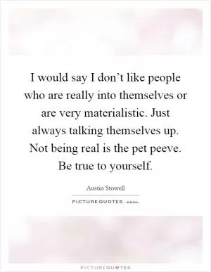 I would say I don’t like people who are really into themselves or are very materialistic. Just always talking themselves up. Not being real is the pet peeve. Be true to yourself Picture Quote #1