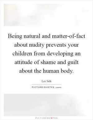 Being natural and matter-of-fact about nudity prevents your children from developing an attitude of shame and guilt about the human body Picture Quote #1