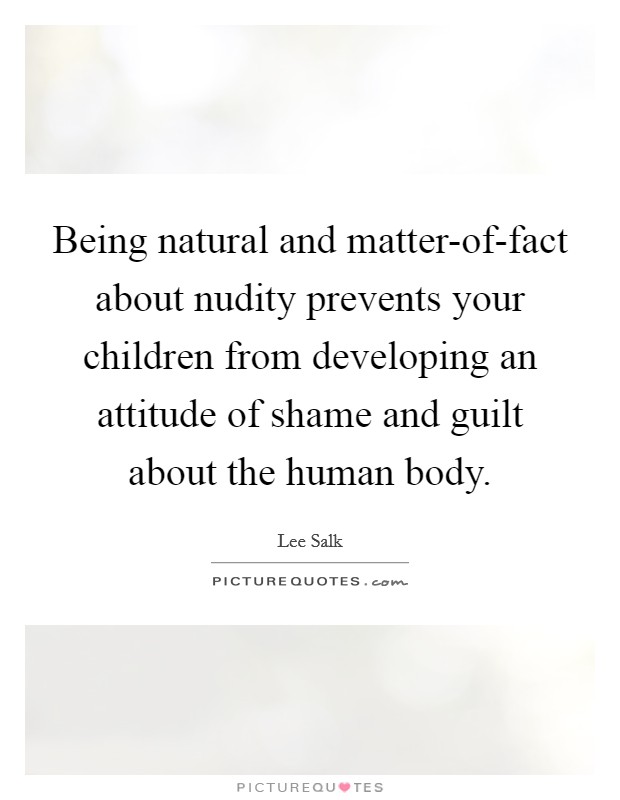 Being natural and matter-of-fact about nudity prevents your children from developing an attitude of shame and guilt about the human body. Picture Quote #1