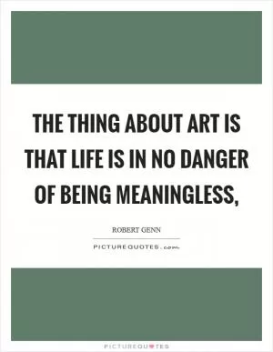 The thing about art is that life is in no danger of being meaningless, Picture Quote #1