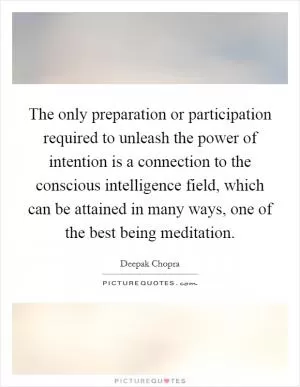 The only preparation or participation required to unleash the power of intention is a connection to the conscious intelligence field, which can be attained in many ways, one of the best being meditation Picture Quote #1