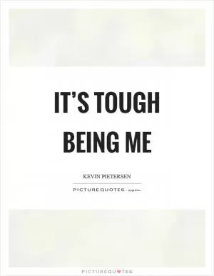 It’s tough being me Picture Quote #1