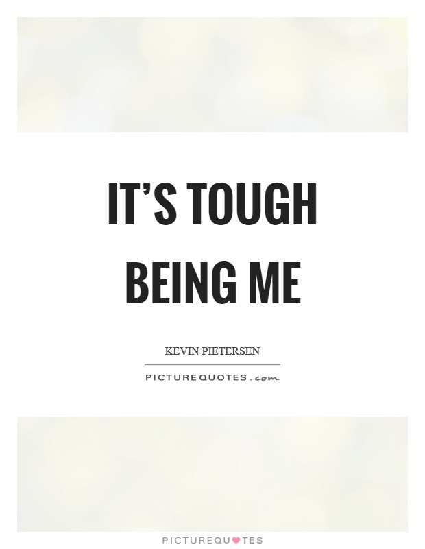 It's tough being me Picture Quote #1
