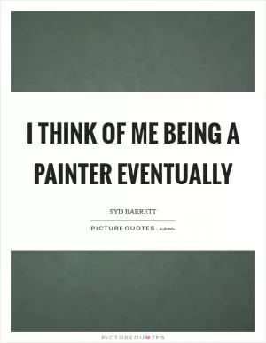 I think of me being a painter eventually Picture Quote #1