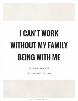 I can’t work without my family being with me Picture Quote #1