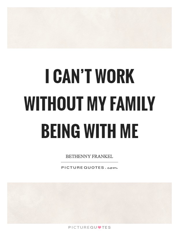 I can't work without my family being with me Picture Quote #1