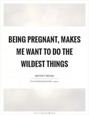 Being pregnant, makes me want to do the wildest things Picture Quote #1