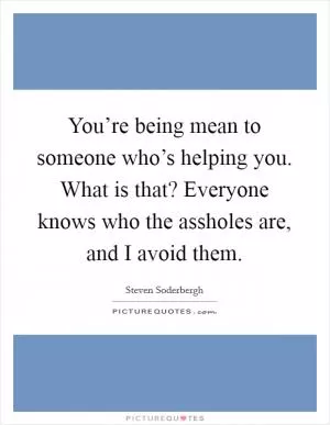 You’re being mean to someone who’s helping you. What is that? Everyone knows who the assholes are, and I avoid them Picture Quote #1