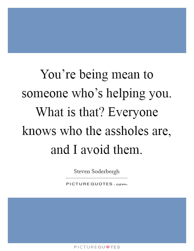 You're being mean to someone who's helping you. What is that? Everyone knows who the assholes are, and I avoid them. Picture Quote #1
