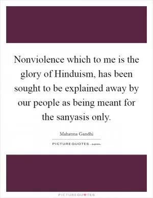 Nonviolence which to me is the glory of Hinduism, has been sought to be explained away by our people as being meant for the sanyasis only Picture Quote #1