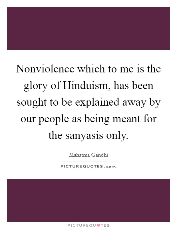 Nonviolence which to me is the glory of Hinduism, has been sought to be explained away by our people as being meant for the sanyasis only. Picture Quote #1