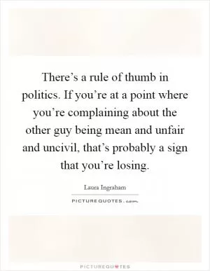 There’s a rule of thumb in politics. If you’re at a point where you’re complaining about the other guy being mean and unfair and uncivil, that’s probably a sign that you’re losing Picture Quote #1