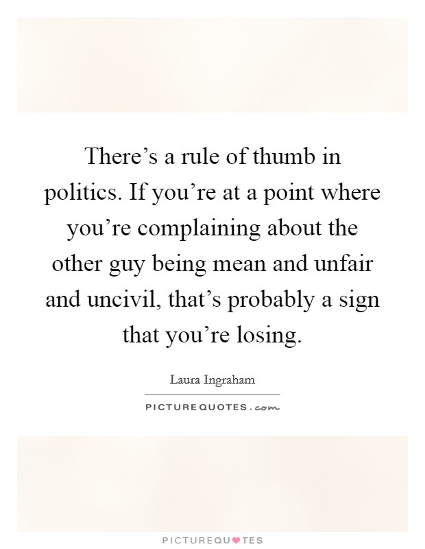 There's a rule of thumb in politics. If you're at a point where you're complaining about the other guy being mean and unfair and uncivil, that's probably a sign that you're losing. Picture Quote #1