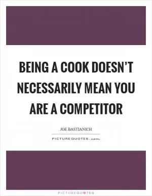 Being a cook doesn’t necessarily mean you are a competitor Picture Quote #1