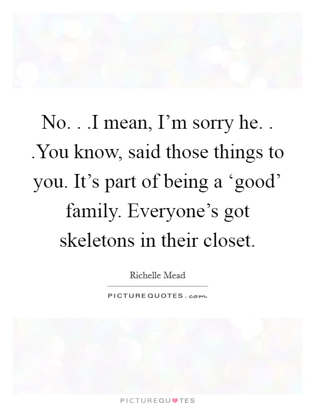 No. . .I mean, I'm sorry he. . .You know, said those things to you. It's part of being a ‘good' family. Everyone's got skeletons in their closet. Picture Quote #1