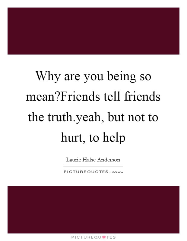 Why are you being so mean?Friends tell friends the truth.yeah, but not to hurt, to help Picture Quote #1