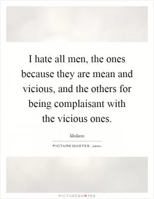 I hate all men, the ones because they are mean and vicious, and the others for being complaisant with the vicious ones Picture Quote #1
