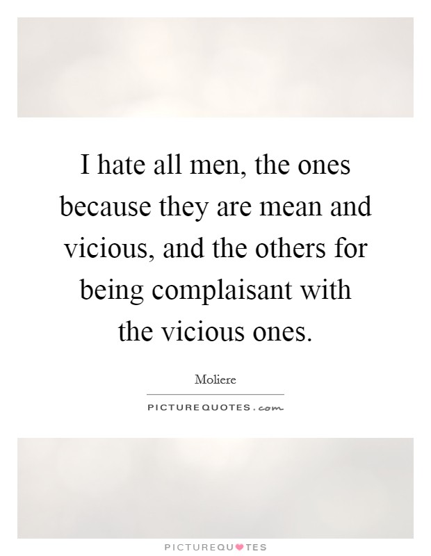 I hate all men, the ones because they are mean and vicious, and the others for being complaisant with the vicious ones. Picture Quote #1