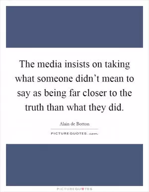 The media insists on taking what someone didn’t mean to say as being far closer to the truth than what they did Picture Quote #1