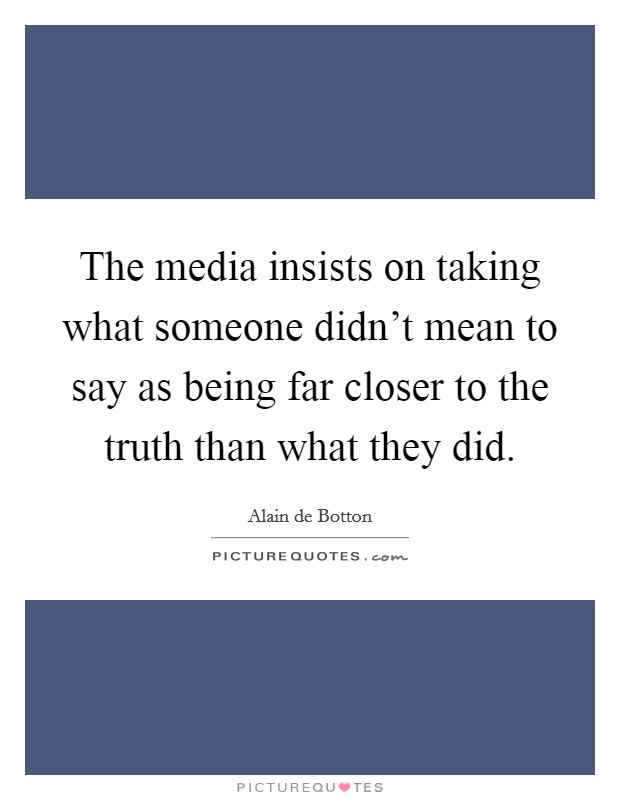 The media insists on taking what someone didn't mean to say as being far closer to the truth than what they did. Picture Quote #1