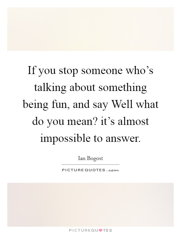 If you stop someone who's talking about something being fun, and say Well what do you mean? it's almost impossible to answer. Picture Quote #1