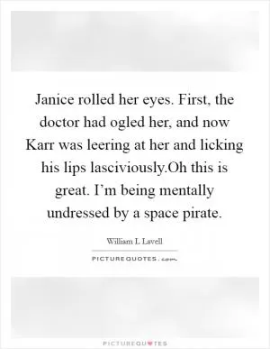 Janice rolled her eyes. First, the doctor had ogled her, and now Karr was leering at her and licking his lips lasciviously.Oh this is great. I’m being mentally undressed by a space pirate Picture Quote #1