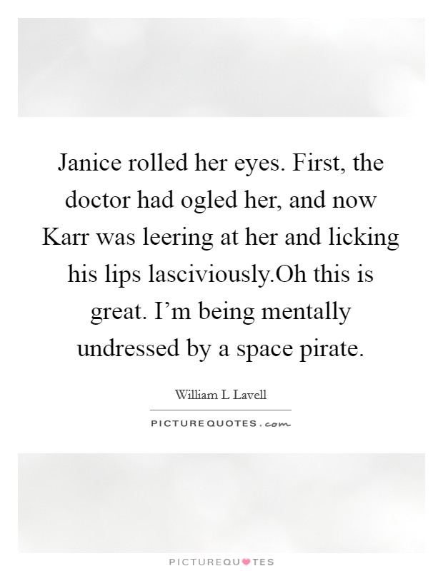 Janice rolled her eyes. First, the doctor had ogled her, and now Karr was leering at her and licking his lips lasciviously.Oh this is great. I'm being mentally undressed by a space pirate. Picture Quote #1