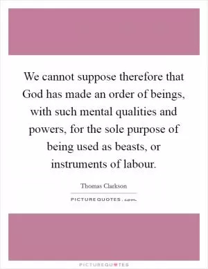 We cannot suppose therefore that God has made an order of beings, with such mental qualities and powers, for the sole purpose of being used as beasts, or instruments of labour Picture Quote #1