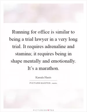 Running for office is similar to being a trial lawyer in a very long trial. It requires adrenaline and stamina; it requires being in shape mentally and emotionally. It’s a marathon Picture Quote #1