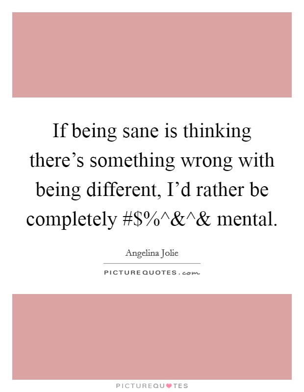 If being sane is thinking there’s something wrong with being different, I’d rather be completely #$%^ Picture Quote #1