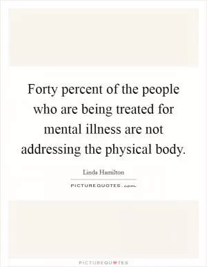 Forty percent of the people who are being treated for mental illness are not addressing the physical body Picture Quote #1
