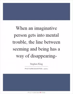When an imaginative person gets into mental trouble, the line between seeming and being has a way of disappearing- Picture Quote #1