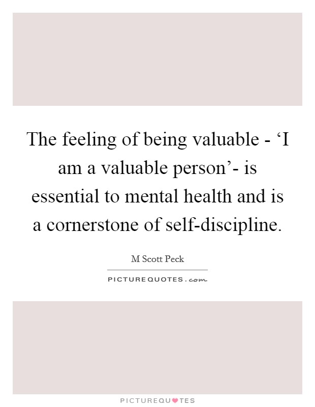 The feeling of being valuable - ‘I am a valuable person'- is essential to mental health and is a cornerstone of self-discipline. Picture Quote #1