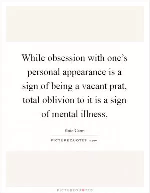 While obsession with one’s personal appearance is a sign of being a vacant prat, total oblivion to it is a sign of mental illness Picture Quote #1