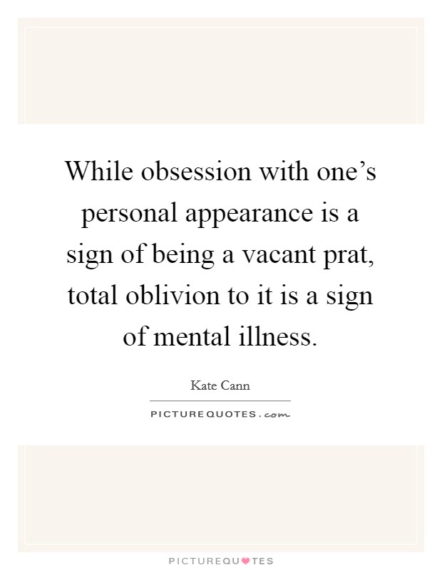 While obsession with one's personal appearance is a sign of being a vacant prat, total oblivion to it is a sign of mental illness. Picture Quote #1