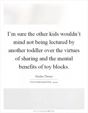 I’m sure the other kids wouldn’t mind not being lectured by another toddler over the virtues of sharing and the mental benefits of toy blocks Picture Quote #1