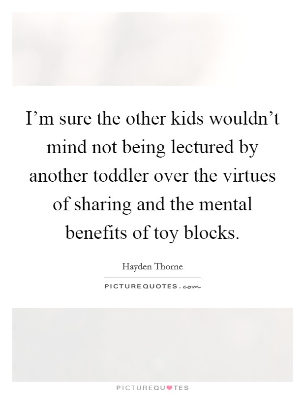 I'm sure the other kids wouldn't mind not being lectured by another toddler over the virtues of sharing and the mental benefits of toy blocks. Picture Quote #1