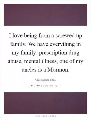 I love being from a screwed up family. We have everything in my family: prescription drug abuse, mental illness, one of my uncles is a Mormon Picture Quote #1